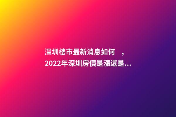 深圳樓市最新消息如何，2022年深圳房價是漲還是跌?